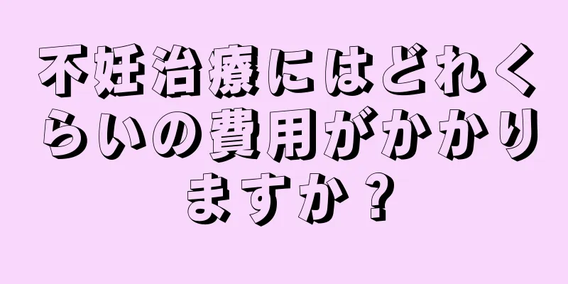 不妊治療にはどれくらいの費用がかかりますか？