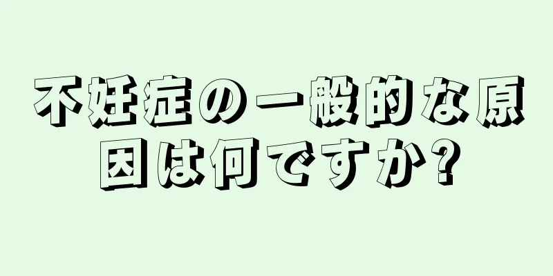 不妊症の一般的な原因は何ですか?