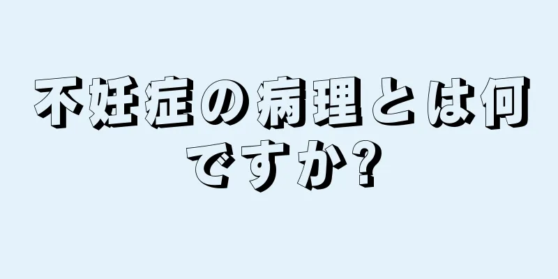 不妊症の病理とは何ですか?