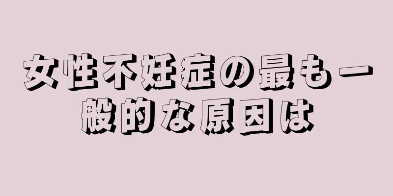 女性不妊症の最も一般的な原因は