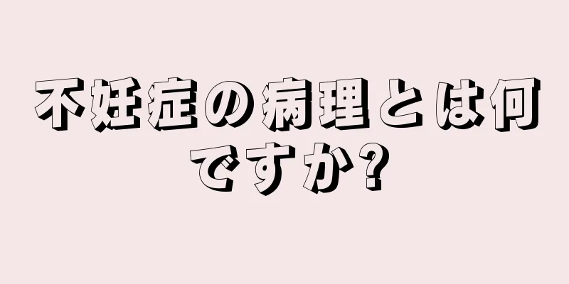 不妊症の病理とは何ですか?