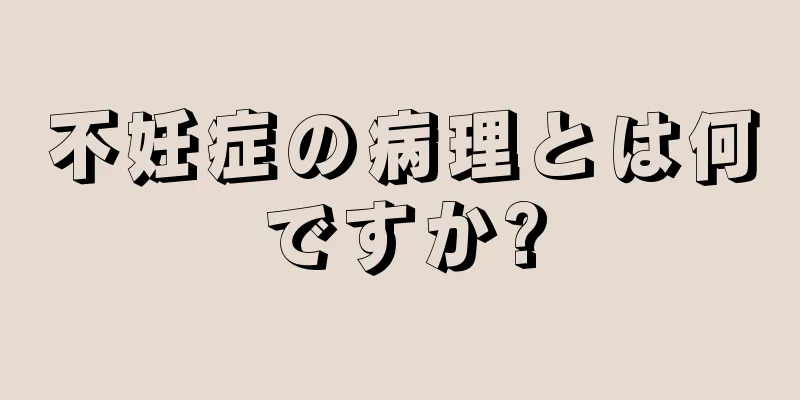 不妊症の病理とは何ですか?