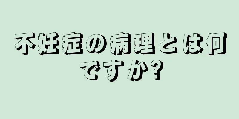 不妊症の病理とは何ですか?