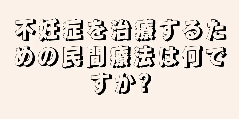 不妊症を治療するための民間療法は何ですか?