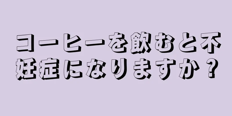 コーヒーを飲むと不妊症になりますか？