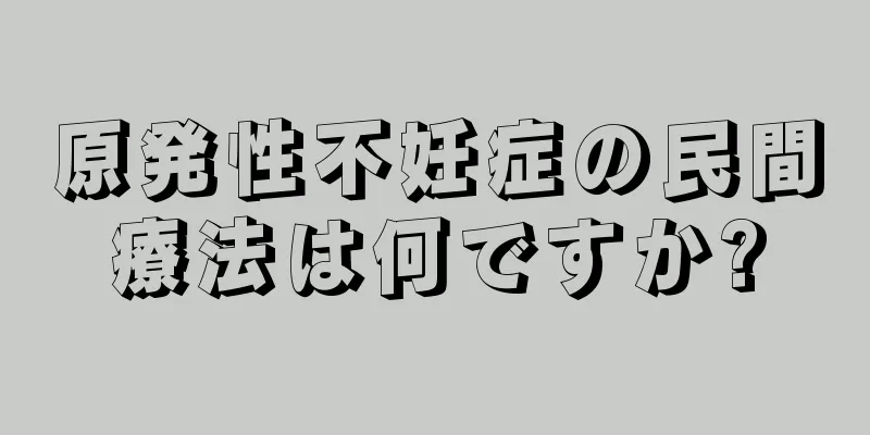 原発性不妊症の民間療法は何ですか?