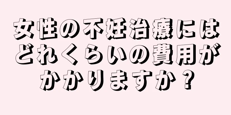 女性の不妊治療にはどれくらいの費用がかかりますか？