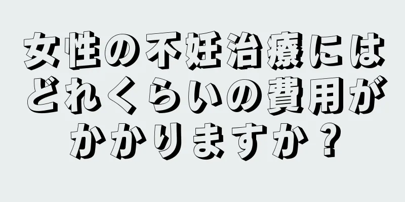 女性の不妊治療にはどれくらいの費用がかかりますか？