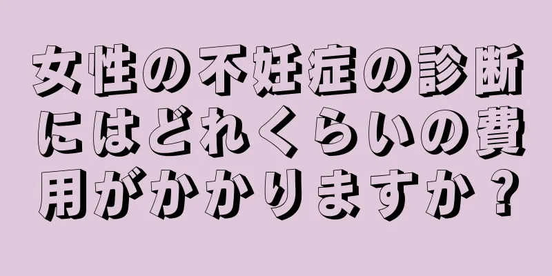 女性の不妊症の診断にはどれくらいの費用がかかりますか？