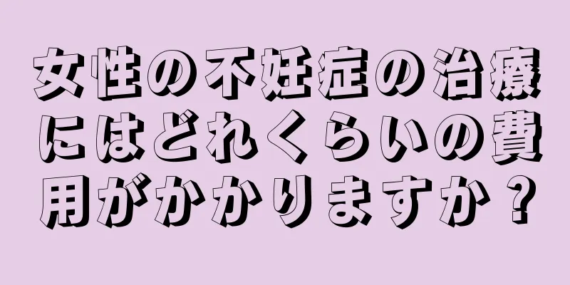 女性の不妊症の治療にはどれくらいの費用がかかりますか？