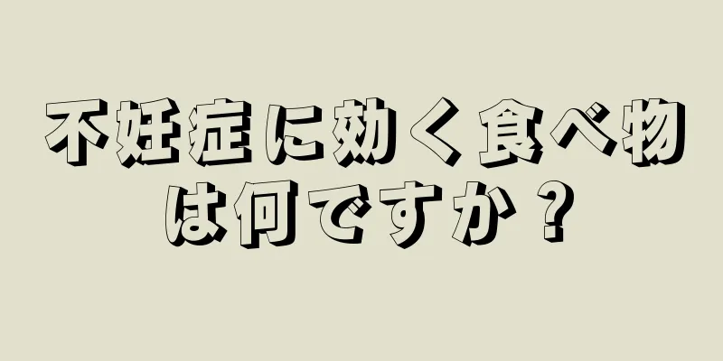 不妊症に効く食べ物は何ですか？
