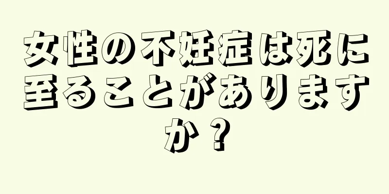 女性の不妊症は死に至ることがありますか？
