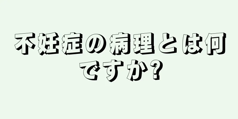 不妊症の病理とは何ですか?