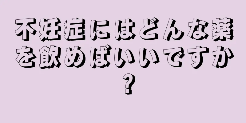 不妊症にはどんな薬を飲めばいいですか？