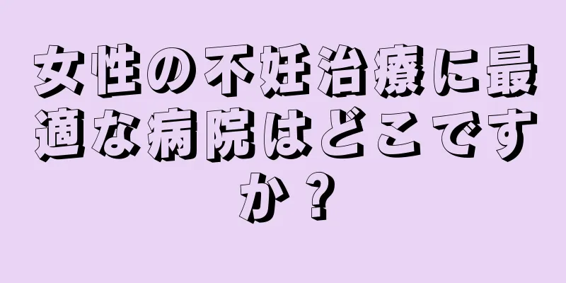 女性の不妊治療に最適な病院はどこですか？