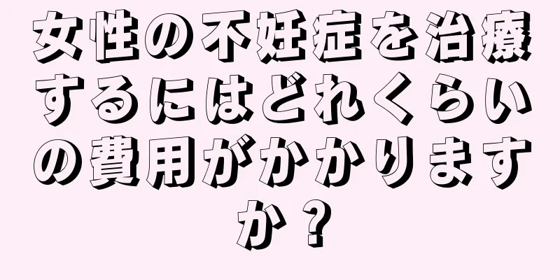 女性の不妊症を治療するにはどれくらいの費用がかかりますか？