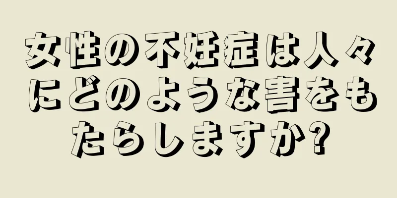 女性の不妊症は人々にどのような害をもたらしますか?