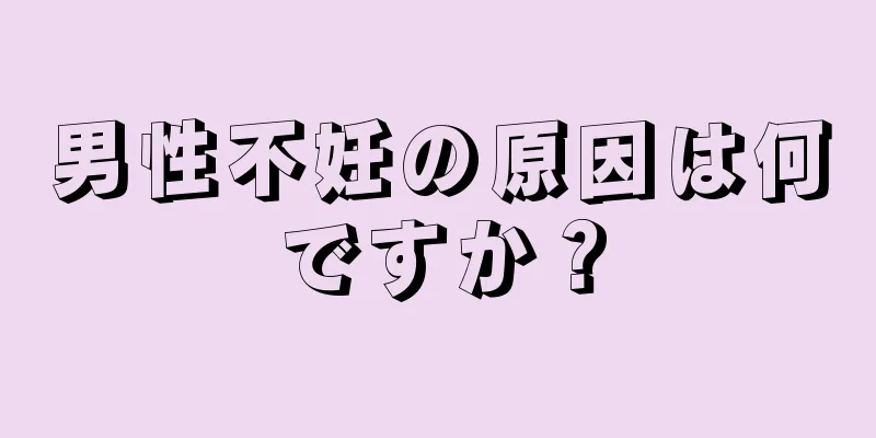 男性不妊の原因は何ですか？