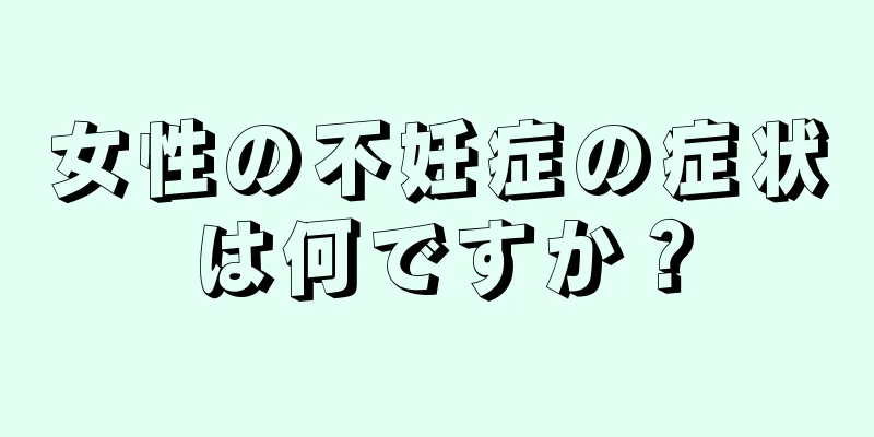 女性の不妊症の症状は何ですか？