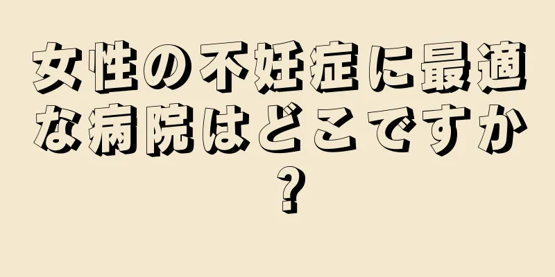 女性の不妊症に最適な病院はどこですか？