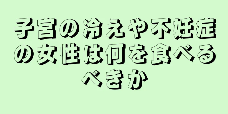 子宮の冷えや不妊症の女性は何を食べるべきか