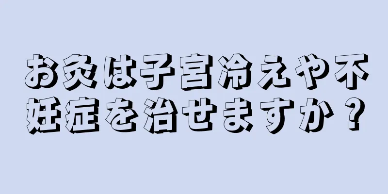 お灸は子宮冷えや不妊症を治せますか？