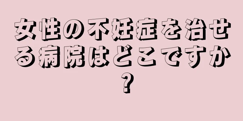 女性の不妊症を治せる病院はどこですか？