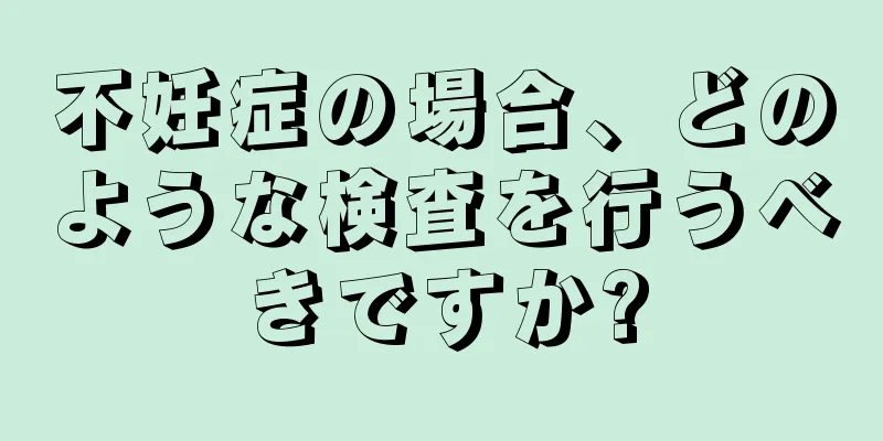 不妊症の場合、どのような検査を行うべきですか?