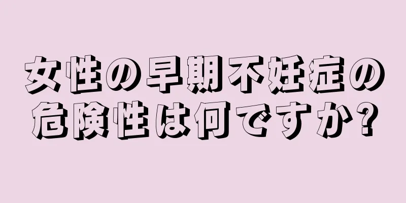 女性の早期不妊症の危険性は何ですか?