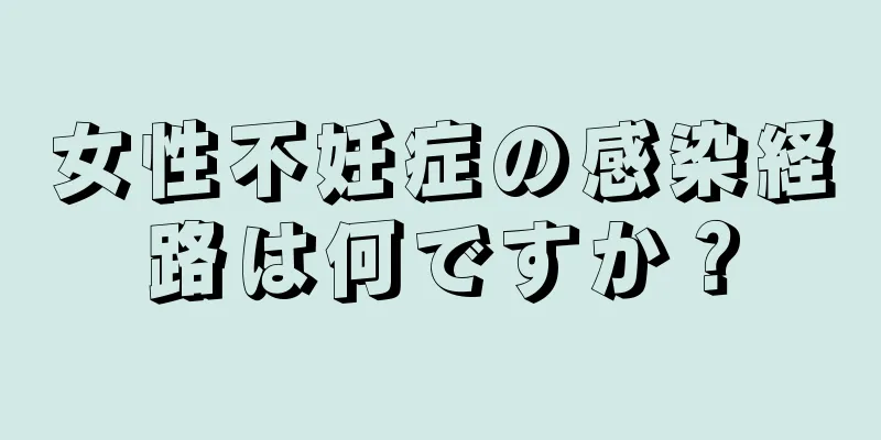 女性不妊症の感染経路は何ですか？