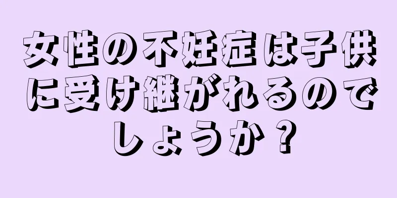 女性の不妊症は子供に受け継がれるのでしょうか？