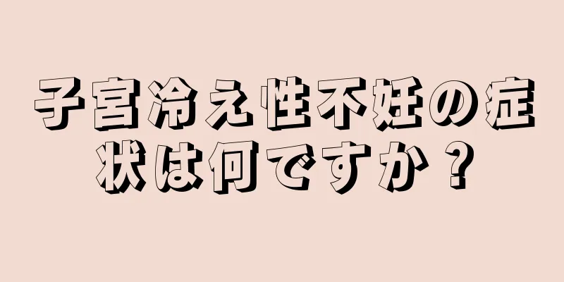 子宮冷え性不妊の症状は何ですか？