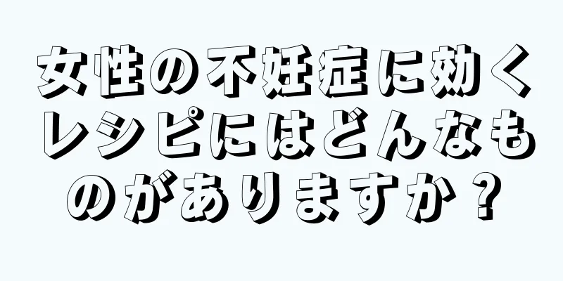 女性の不妊症に効くレシピにはどんなものがありますか？
