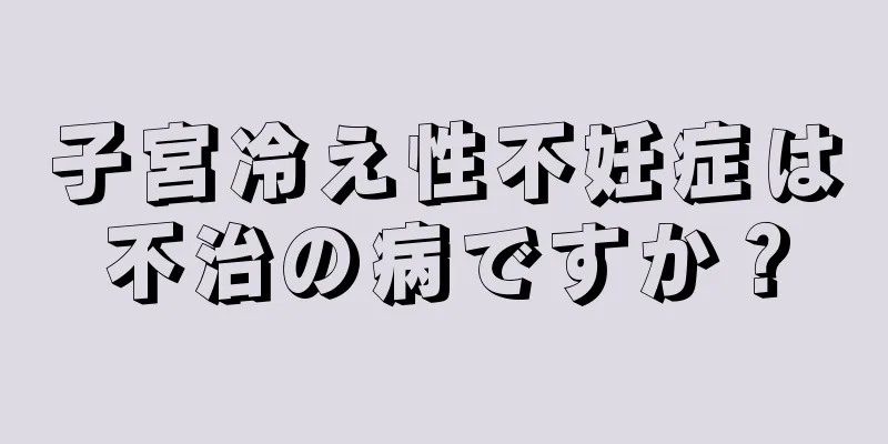 子宮冷え性不妊症は不治の病ですか？