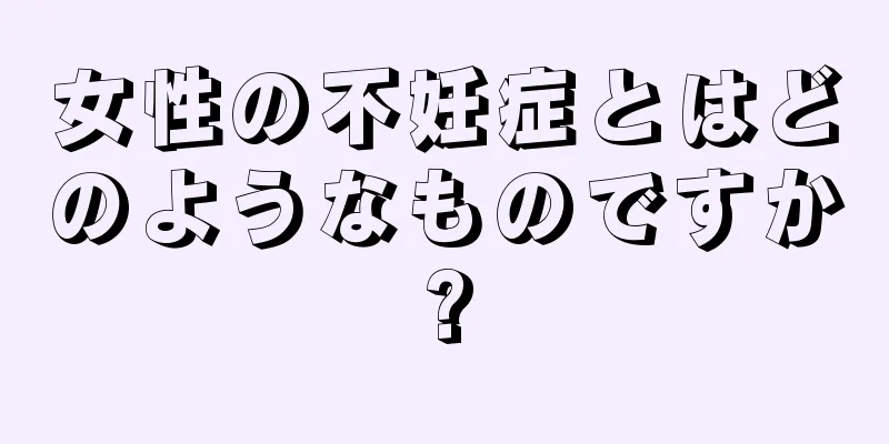女性の不妊症とはどのようなものですか?
