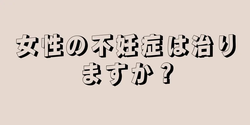 女性の不妊症は治りますか？