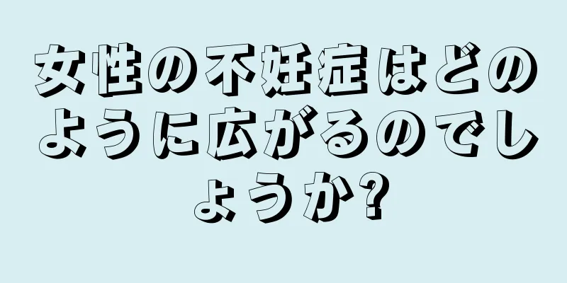 女性の不妊症はどのように広がるのでしょうか?