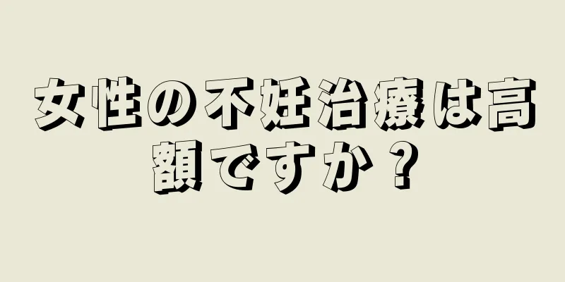 女性の不妊治療は高額ですか？