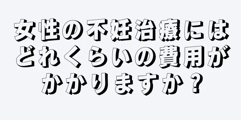 女性の不妊治療にはどれくらいの費用がかかりますか？
