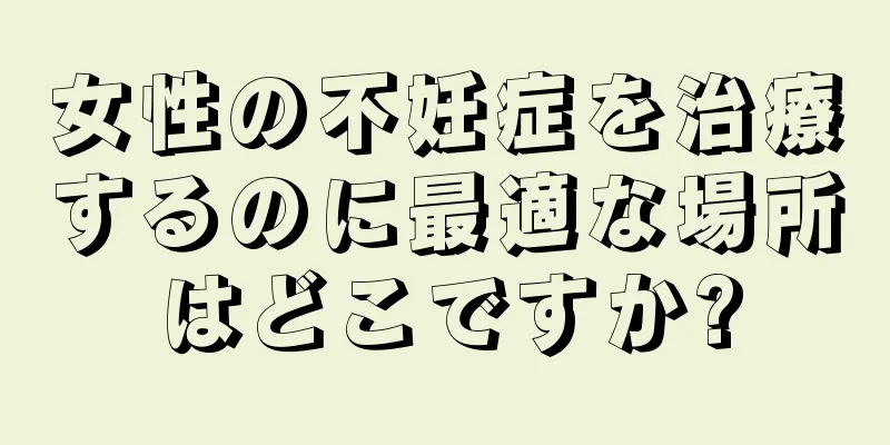 女性の不妊症を治療するのに最適な場所はどこですか?