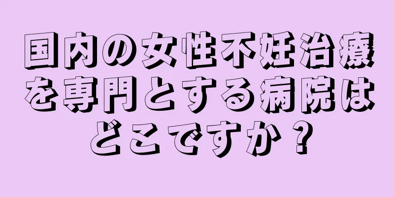 国内の女性不妊治療を専門とする病院はどこですか？