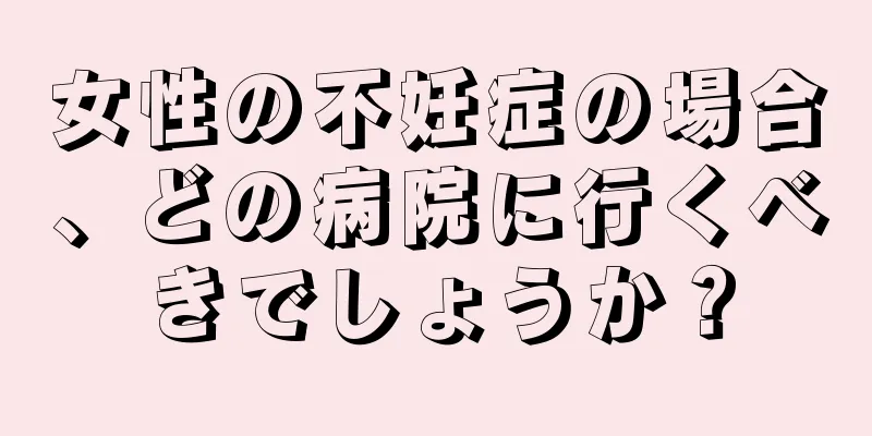女性の不妊症の場合、どの病院に行くべきでしょうか？