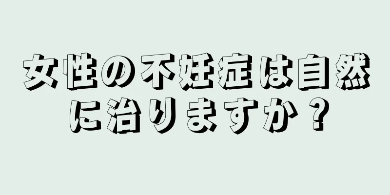 女性の不妊症は自然に治りますか？