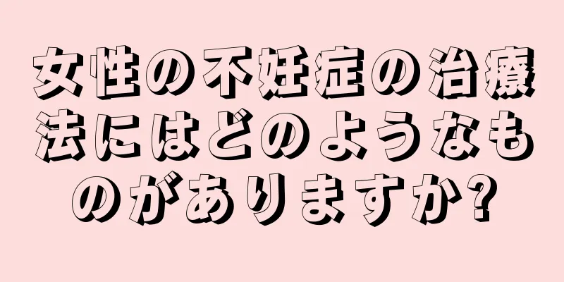 女性の不妊症の治療法にはどのようなものがありますか?