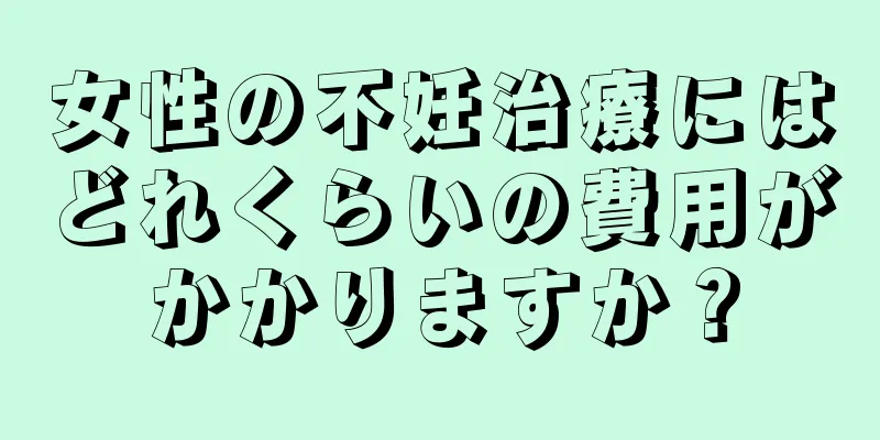 女性の不妊治療にはどれくらいの費用がかかりますか？
