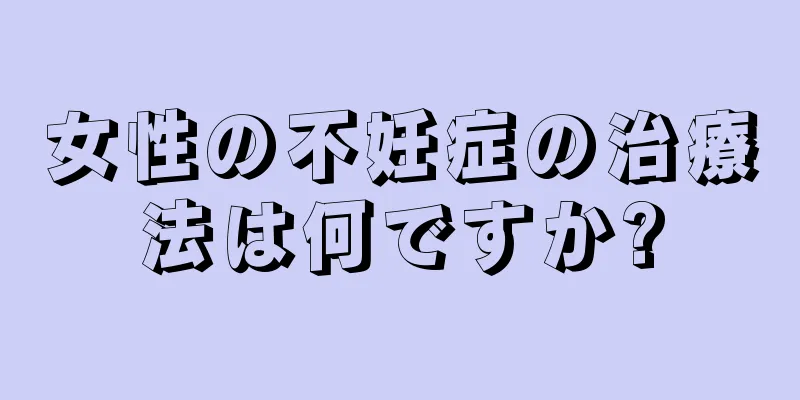 女性の不妊症の治療法は何ですか?