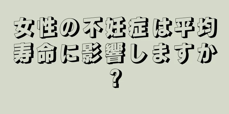 女性の不妊症は平均寿命に影響しますか?