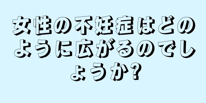 女性の不妊症はどのように広がるのでしょうか?