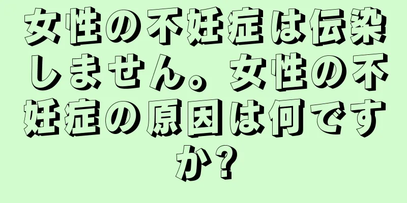 女性の不妊症は伝染しません。女性の不妊症の原因は何ですか?