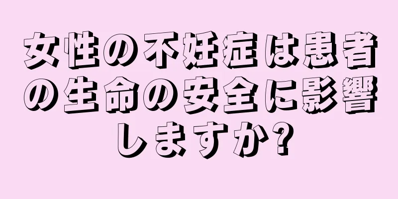 女性の不妊症は患者の生命の安全に影響しますか?